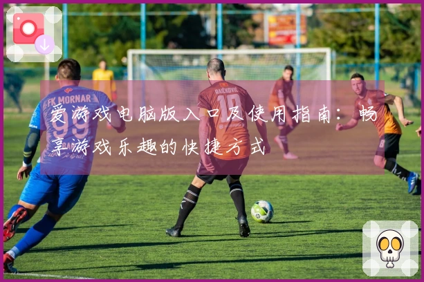 爱游戏电脑版入口及使用指南：畅享游戏乐趣的快捷方式