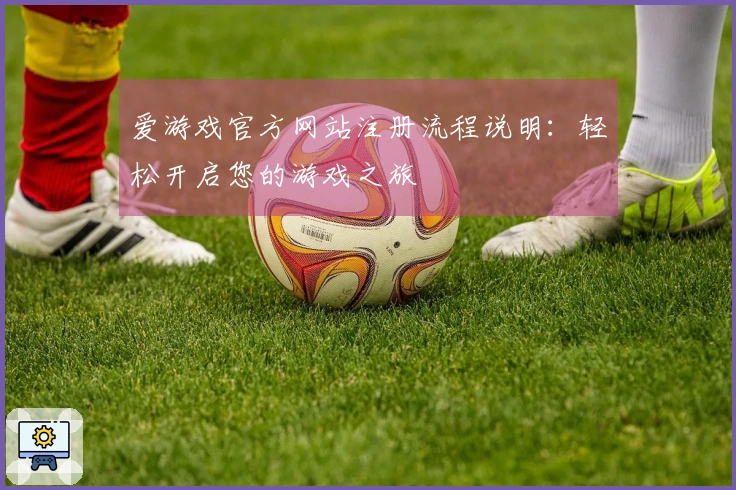 爱游戏官方网站注册流程说明：轻松开启您的游戏之旅