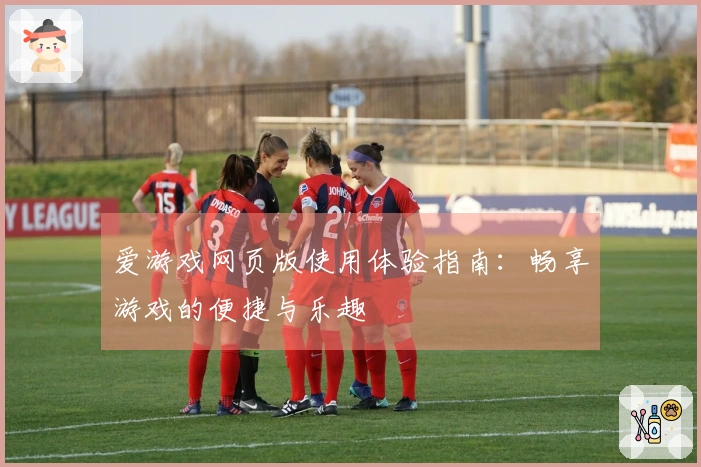 爱游戏网页版使用体验指南：畅享游戏的便捷与乐趣
