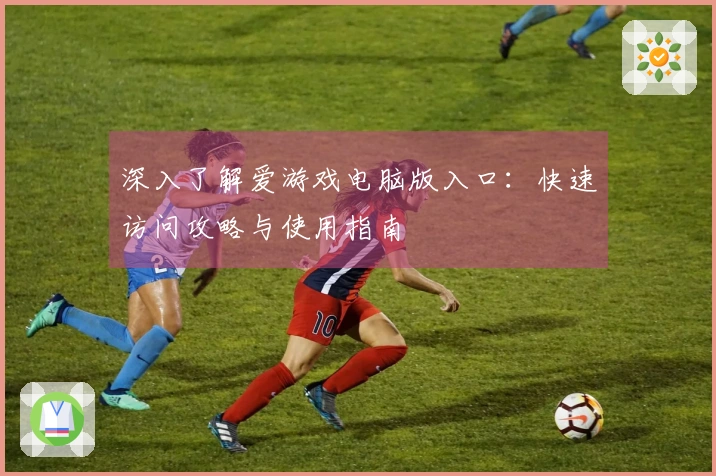 深入了解爱游戏电脑版入口：快速访问攻略与使用指南