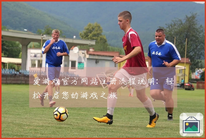 爱游戏官方网站注册流程说明：轻松开启您的游戏之旅
