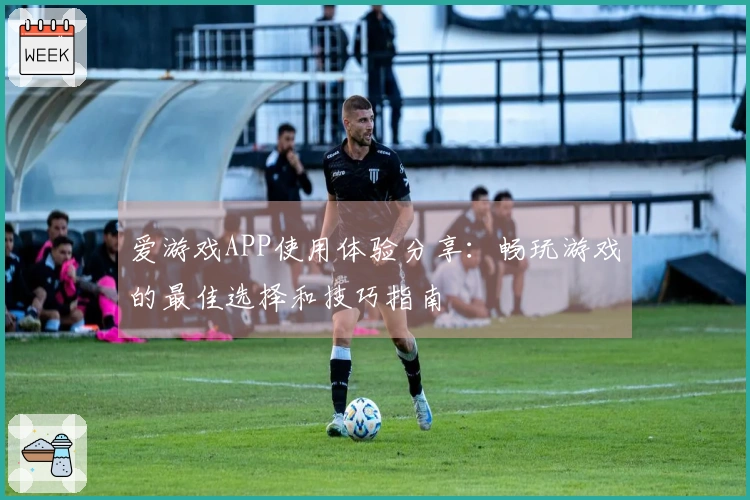 爱游戏APP使用体验分享：畅玩游戏的最佳选择和技巧指南
