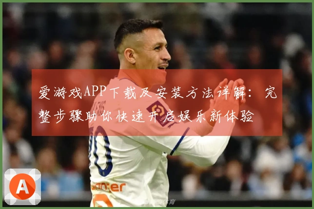 爱游戏APP下载及安装方法详解：完整步骤助你快速开启娱乐新体验