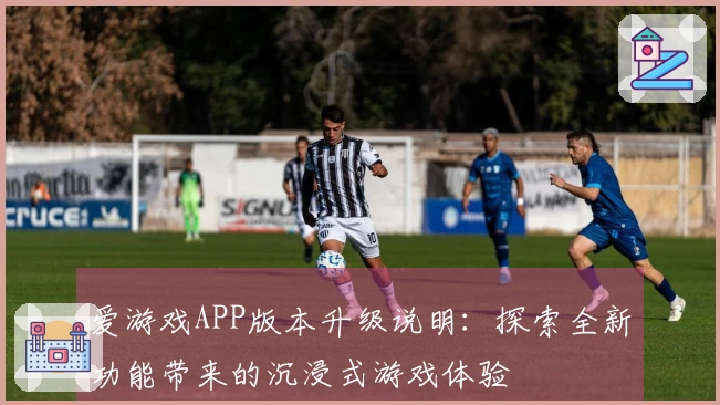 爱游戏APP版本升级说明：探索全新功能带来的沉浸式游戏体验