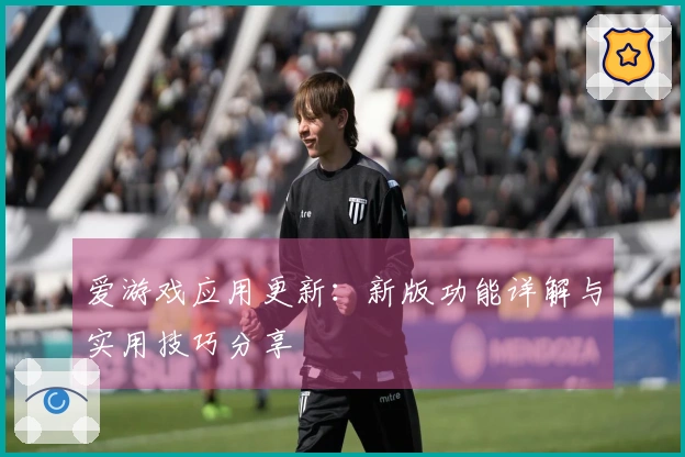 爱游戏应用更新：新版功能详解与实用技巧分享