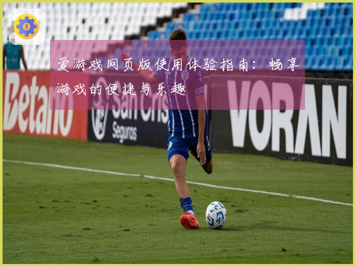 爱游戏网页版使用体验指南：畅享游戏的便捷与乐趣