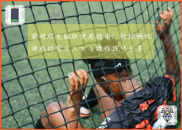 爱游戏电脑版使用指南：轻松畅玩游戏的官方入口与操作技巧分享