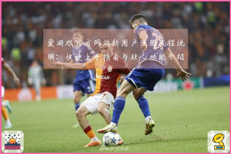 爱游戏官方网站新用户注册流程说明：快速上手指南与核心功能介绍