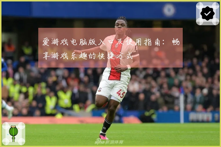 爱游戏电脑版入口及使用指南：畅享游戏乐趣的快捷方式