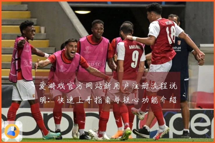 爱游戏官方网站新用户注册流程说明：快速上手指南与核心功能介绍