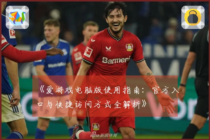《爱游戏电脑版使用指南：官方入口与快捷访问方式全解析》