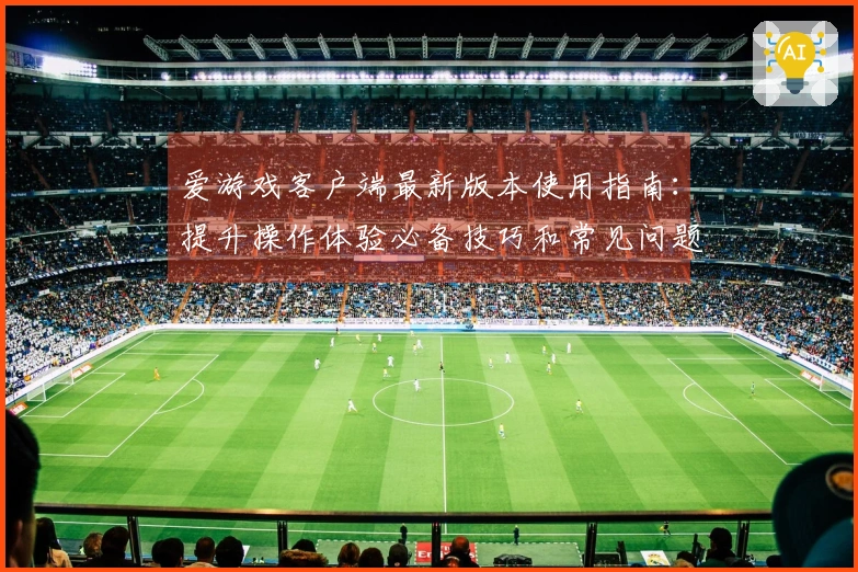 爱游戏客户端最新版本使用指南：提升操作体验必备技巧和常见问题解答