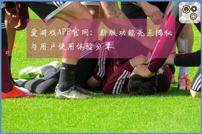 爱游戏APP官网：新版功能亮点揭秘与用户使用体验分享