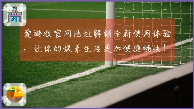 爱游戏官网地址解锁全新使用体验，让你的娱乐生活更加便捷畅快！