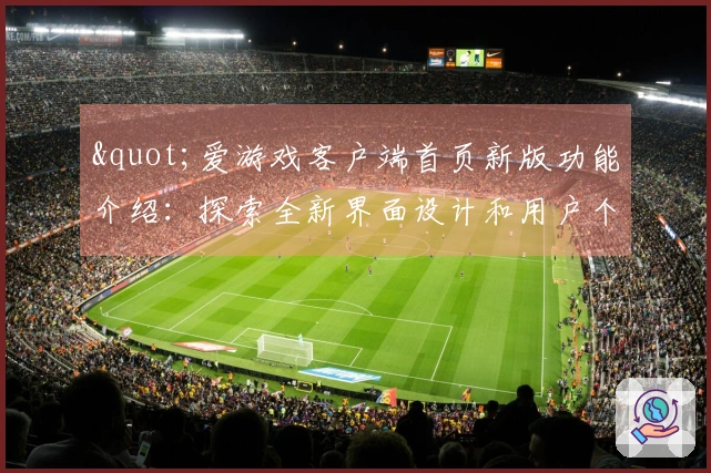 "爱游戏客户端首页新版功能介绍：探索全新界面设计和用户个性化体验"