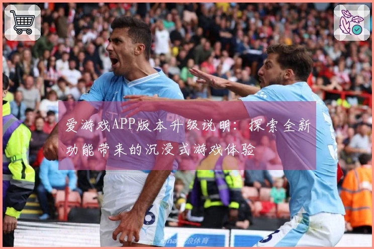爱游戏APP版本升级说明：探索全新功能带来的沉浸式游戏体验