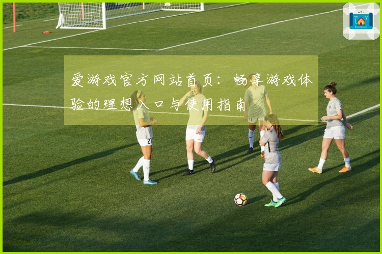 爱游戏官方网站首页：畅享游戏体验的理想入口与使用指南