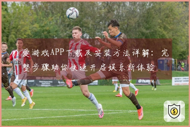 爱游戏APP下载及安装方法详解：完整步骤助你快速开启娱乐新体验