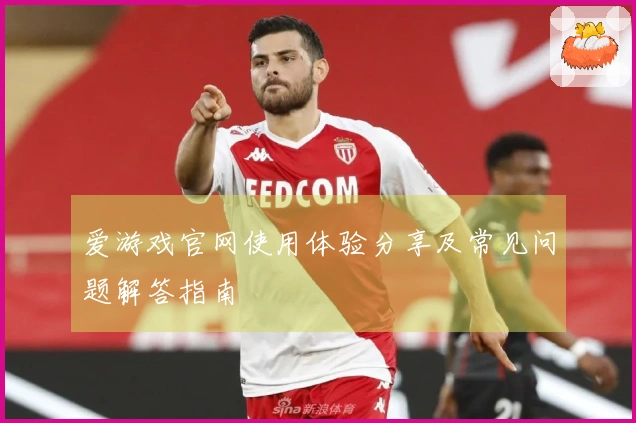 爱游戏官网使用体验分享及常见问题解答指南