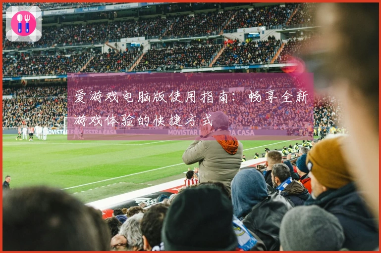 爱游戏电脑版使用指南：畅享全新游戏体验的快捷方式