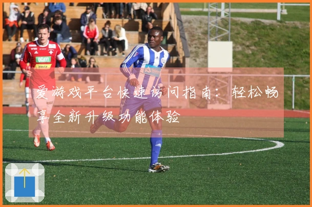 爱游戏平台快速访问指南：轻松畅享全新升级功能体验