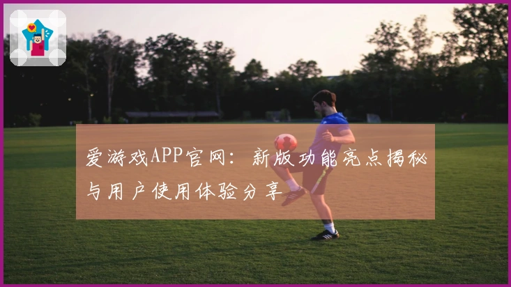 爱游戏APP官网：新版功能亮点揭秘与用户使用体验分享
