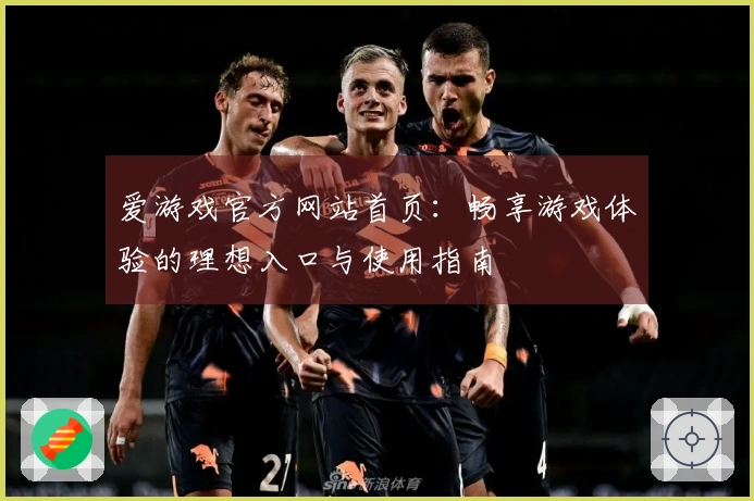 爱游戏官方网站首页：畅享游戏体验的理想入口与使用指南