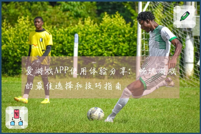 爱游戏APP使用体验分享：畅玩游戏的最佳选择和技巧指南