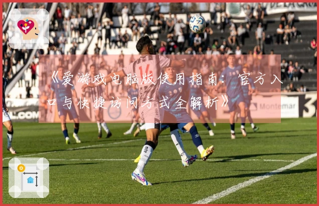 《爱游戏电脑版使用指南：官方入口与快捷访问方式全解析》