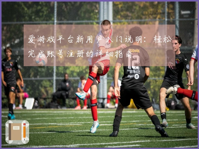 爱游戏平台新用户入门说明：轻松完成账号注册的详细指南
