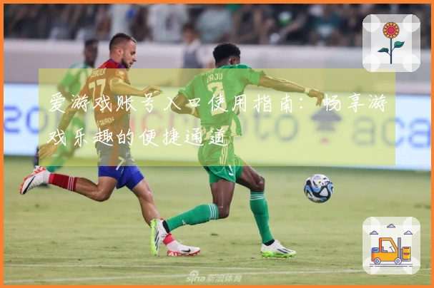 爱游戏账号入口使用指南：畅享游戏乐趣的便捷通道
