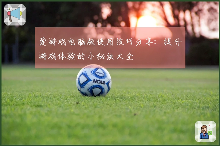 爱游戏电脑版使用技巧分享：提升游戏体验的小秘诀大全
