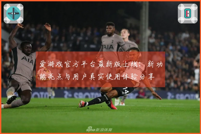 爱游戏官方平台最新版上线：新功能亮点与用户真实使用体验分享