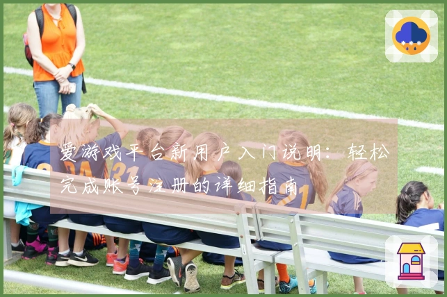 爱游戏平台新用户入门说明：轻松完成账号注册的详细指南