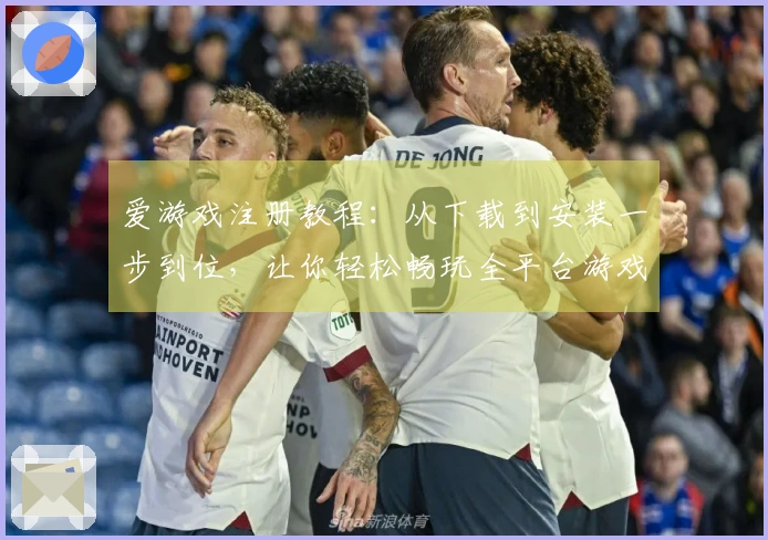 爱游戏注册教程：从下载到安装一步到位，让你轻松畅玩全平台游戏