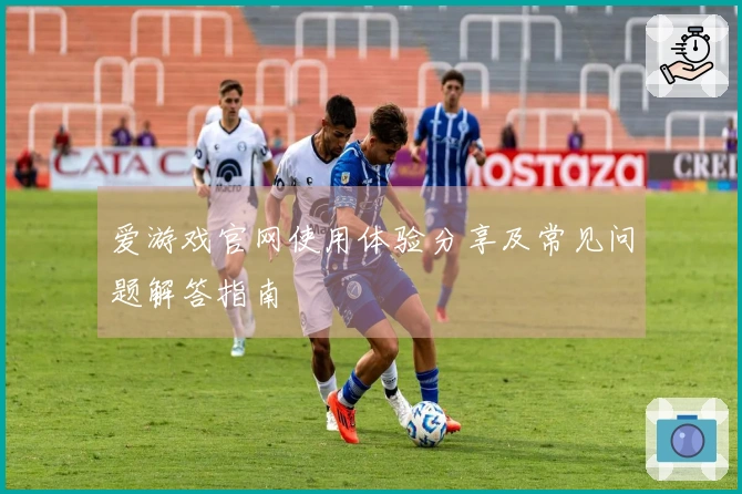 爱游戏官网使用体验分享及常见问题解答指南