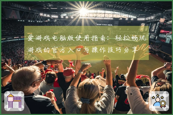 爱游戏电脑版使用指南：轻松畅玩游戏的官方入口与操作技巧分享