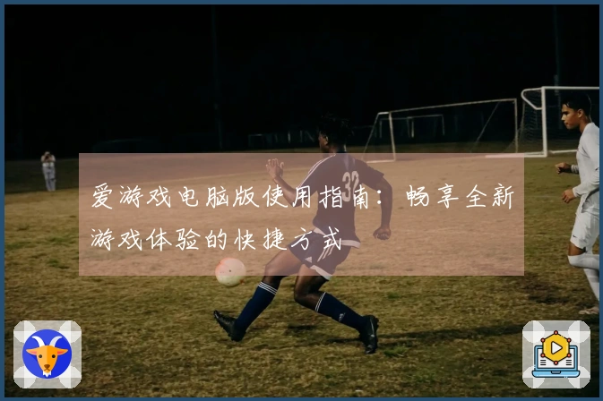 爱游戏电脑版使用指南:畅享全新游戏体验的快捷方式