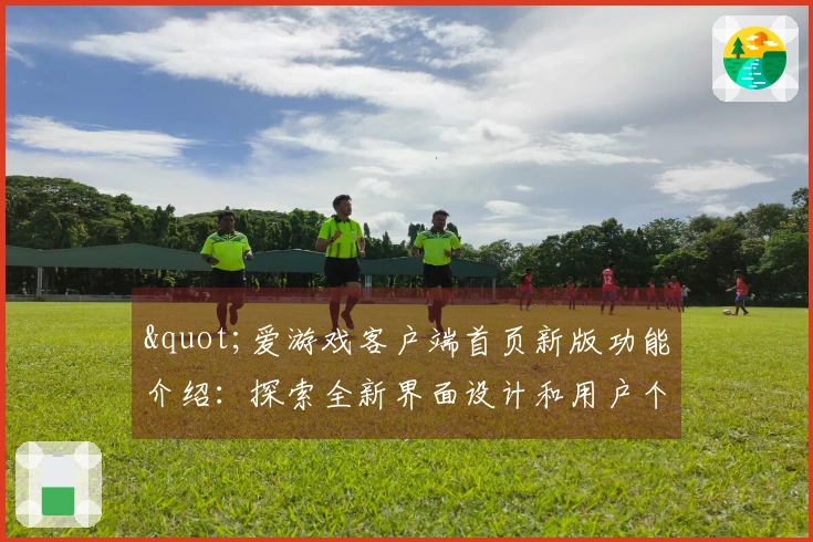"爱游戏客户端首页新版功能介绍：探索全新界面设计和用户个性化体验"