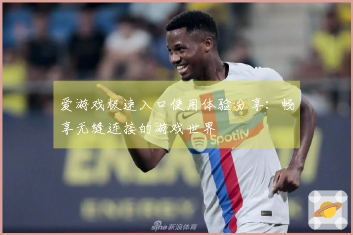 爱游戏极速入口使用体验分享:畅享无缝连接的游戏世界