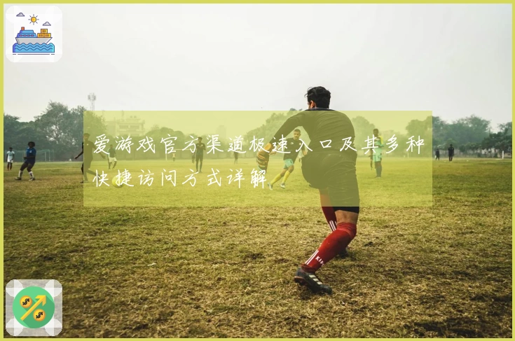 爱游戏官方渠道极速入口及其多种快捷访问方式详解